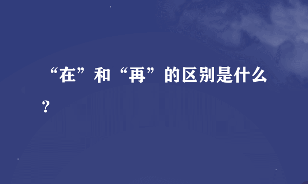 “在”和“再”的区别是什么？