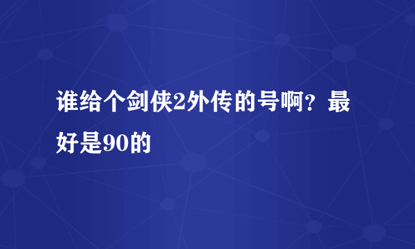 谁给个剑侠2外传的号啊？最好是90的