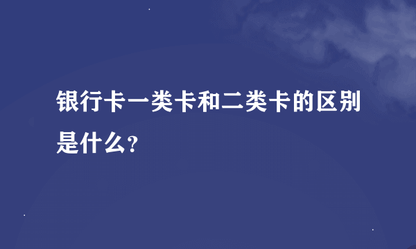 银行卡一类卡和二类卡的区别是什么？