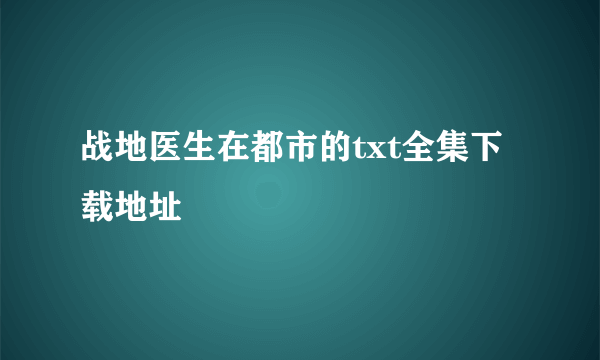 战地医生在都市的txt全集下载地址