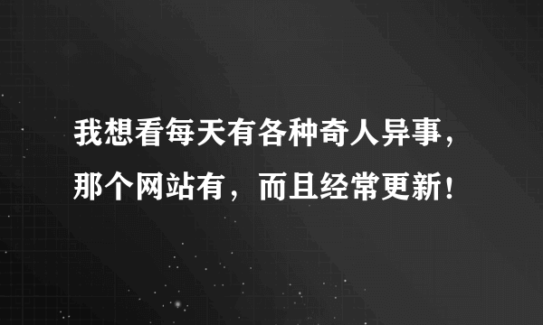 我想看每天有各种奇人异事，那个网站有，而且经常更新！