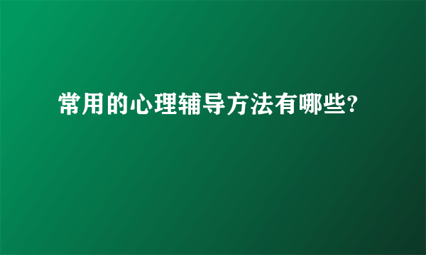 常用的心理辅导方法有哪些?