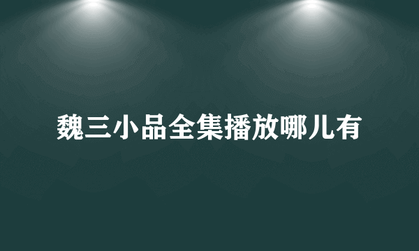 魏三小品全集播放哪儿有