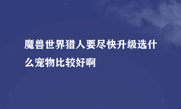 魔兽世界猎人要尽快升级选什么宠物比较好啊