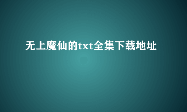 无上魔仙的txt全集下载地址