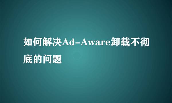 如何解决Ad-Aware卸载不彻底的问题