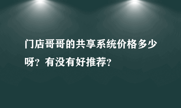 门店哥哥的共享系统价格多少呀？有没有好推荐？