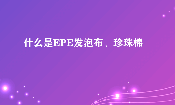 什么是EPE发泡布、珍珠棉