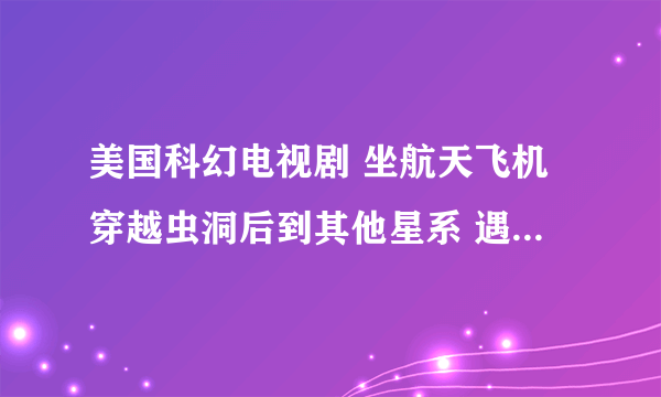 美国科幻电视剧 坐航天飞机穿越虫洞后到其他星系 遇见的宇宙飞船是一种生物这部电视是叫什么名字