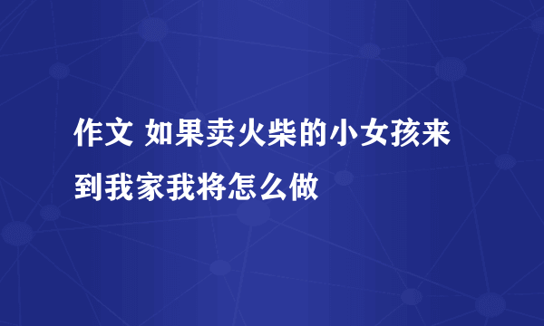 作文 如果卖火柴的小女孩来到我家我将怎么做