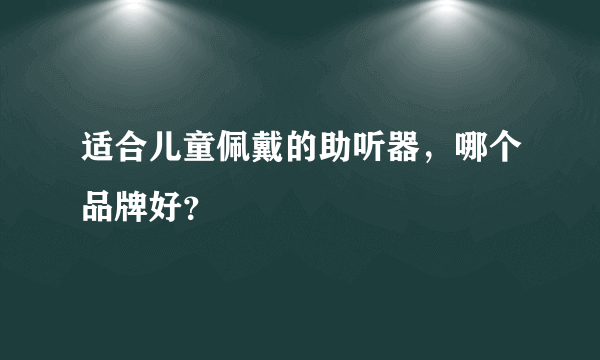 适合儿童佩戴的助听器，哪个品牌好？