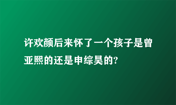 许欢颜后来怀了一个孩子是曾亚熙的还是申综昊的?