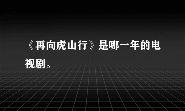 《再向虎山行》是哪一年的电视剧。