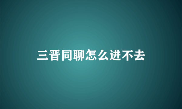 三晋同聊怎么进不去