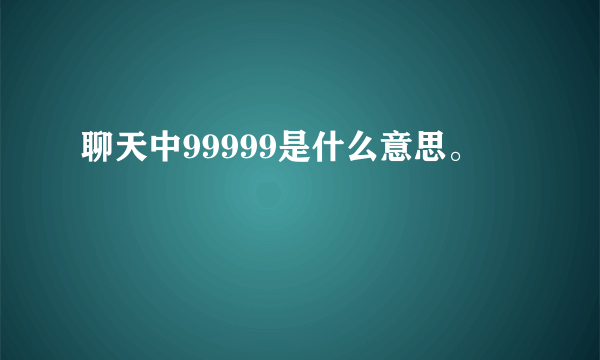 聊天中99999是什么意思。