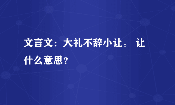 文言文：大礼不辞小让。 让什么意思？