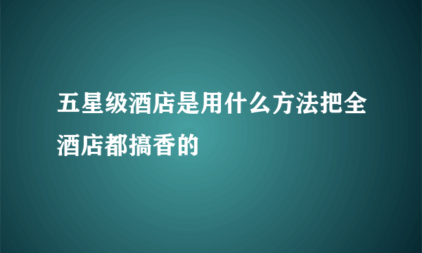 五星级酒店是用什么方法把全酒店都搞香的