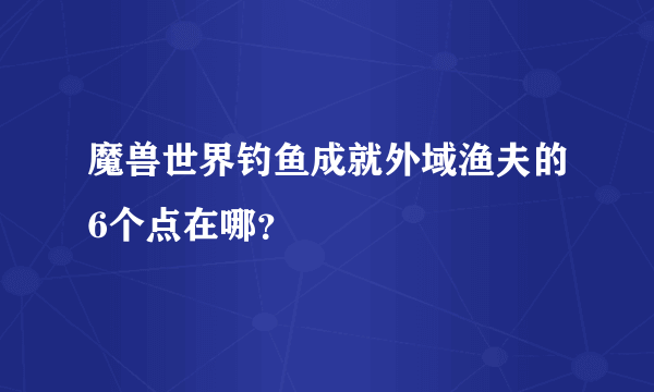 魔兽世界钓鱼成就外域渔夫的6个点在哪？