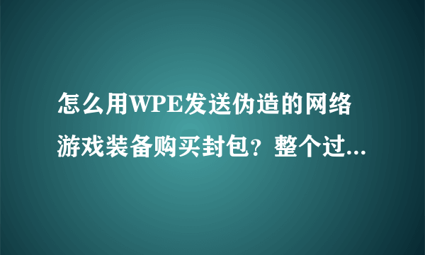 怎么用WPE发送伪造的网络游戏装备购买封包？整个过程是怎么样的？懂的朋友告诉我一下谢谢！在这里以CF为例