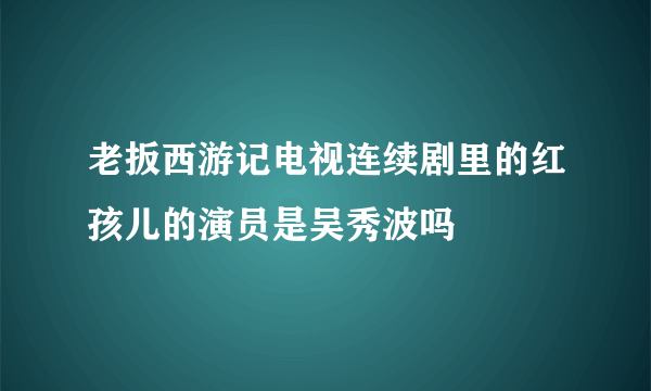 老扳西游记电视连续剧里的红孩儿的演员是吴秀波吗