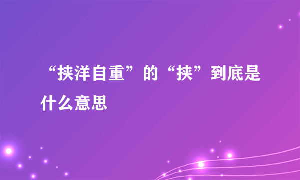 “挟洋自重”的“挟”到底是什么意思