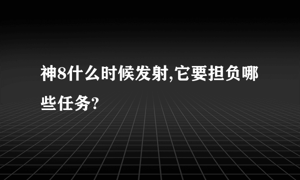 神8什么时候发射,它要担负哪些任务?