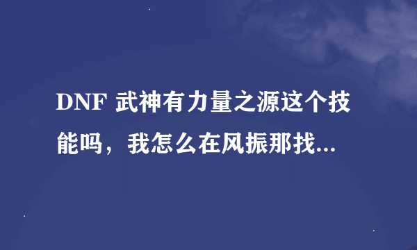 DNF 武神有力量之源这个技能吗，我怎么在风振那找不到，但是网上的贴子推荐的都有这个技能。高手指教。