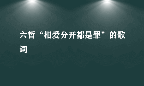 六哲“相爱分开都是罪”的歌词