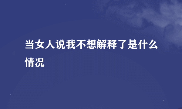 当女人说我不想解释了是什么情况