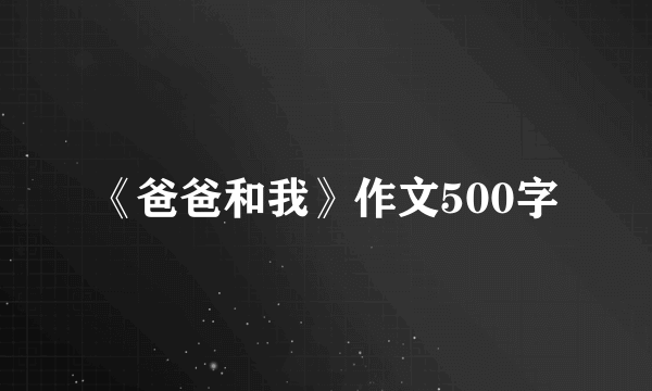 《爸爸和我》作文500字