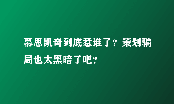 慕思凯奇到底惹谁了？策划骗局也太黑暗了吧？