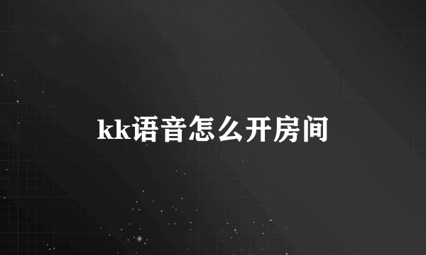 kk语音怎么开房间