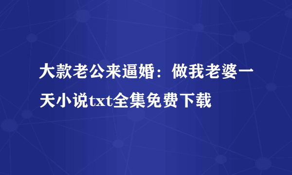 大款老公来逼婚：做我老婆一天小说txt全集免费下载