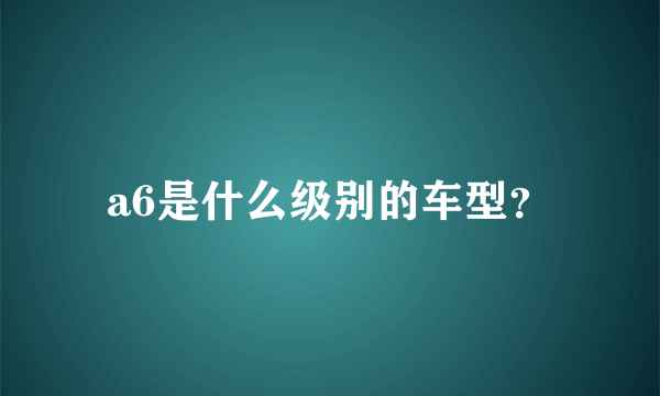 a6是什么级别的车型？