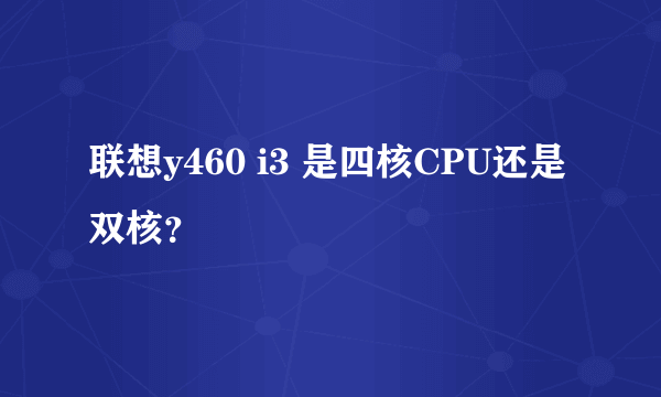 联想y460 i3 是四核CPU还是双核？