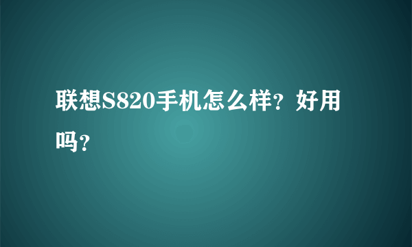 联想S820手机怎么样？好用吗？