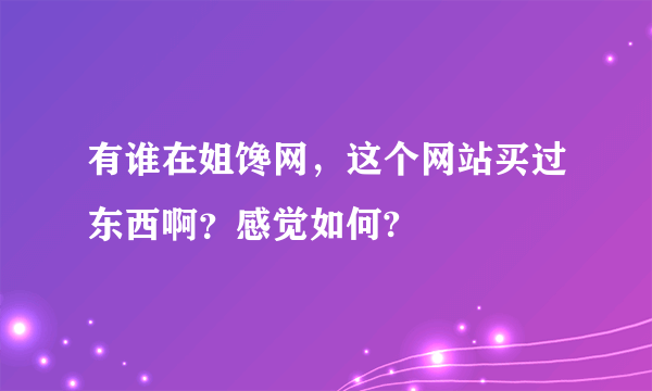 有谁在姐馋网，这个网站买过东西啊？感觉如何?