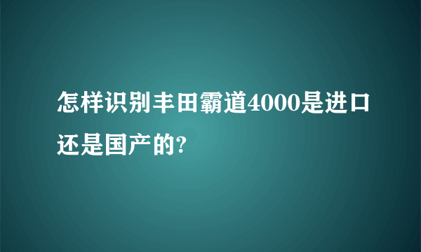 怎样识别丰田霸道4000是进口还是国产的?