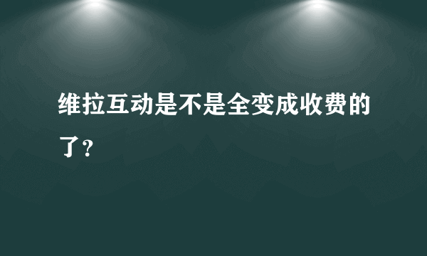 维拉互动是不是全变成收费的了？