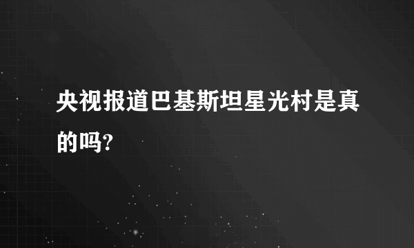 央视报道巴基斯坦星光村是真的吗?