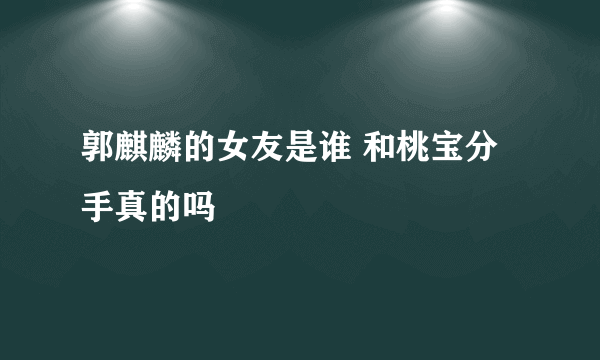 郭麒麟的女友是谁 和桃宝分手真的吗