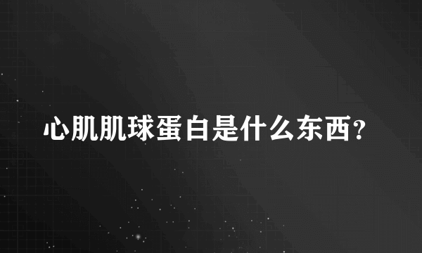 心肌肌球蛋白是什么东西？