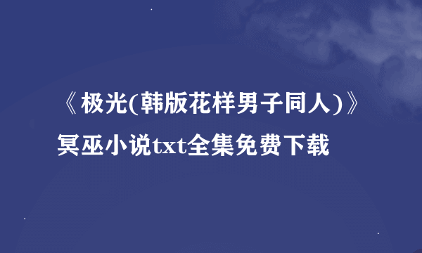 《极光(韩版花样男子同人)》冥巫小说txt全集免费下载