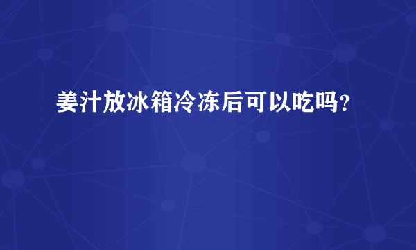 姜汁放冰箱冷冻后可以吃吗？