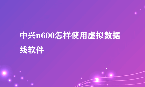 中兴n600怎样使用虚拟数据线软件