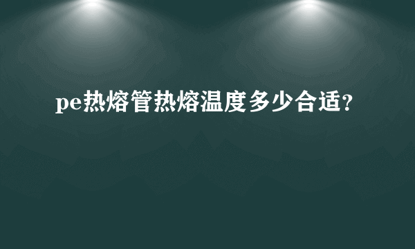 pe热熔管热熔温度多少合适？