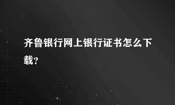 齐鲁银行网上银行证书怎么下载？