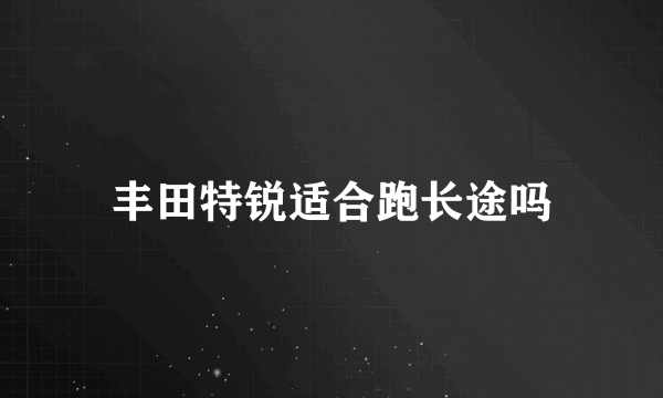 丰田特锐适合跑长途吗