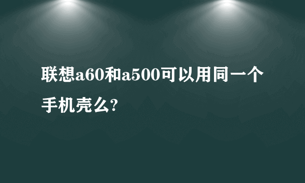 联想a60和a500可以用同一个手机壳么?