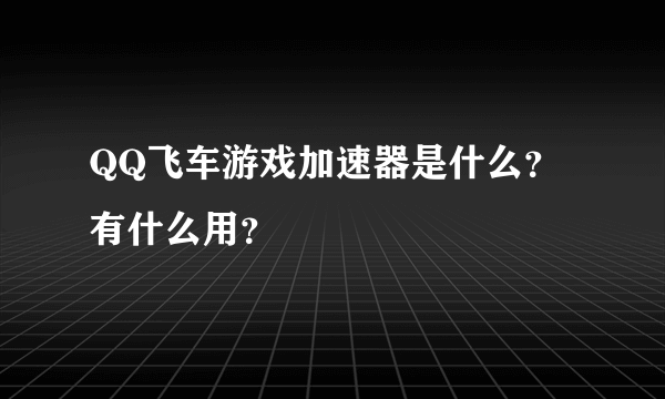 QQ飞车游戏加速器是什么？有什么用？